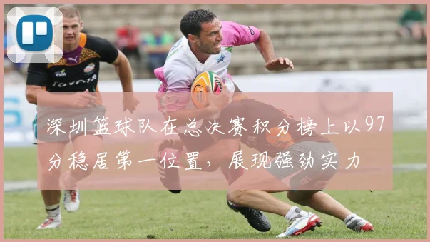 深圳篮球队在总决赛积分榜上以97分稳居第一位置，展现强劲实力
