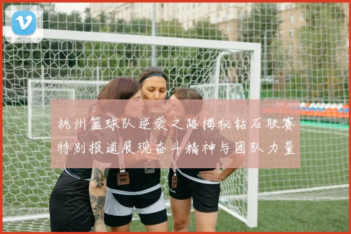 杭州篮球队逆袭之路揭秘钻石联赛特别报道展现奋斗精神与团队力量