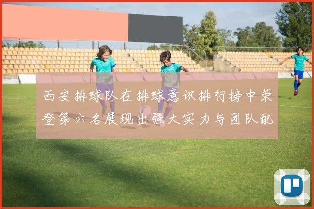西安排球队在排球意识排行榜中荣登第六名展现出强大实力与团队配合