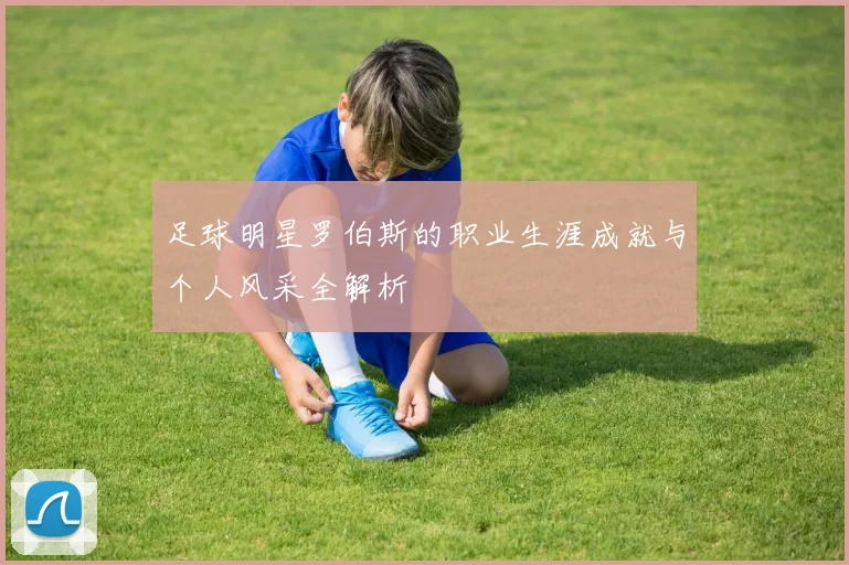 足球明星罗伯斯的职业生涯成就与个人风采全解析