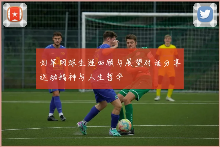 刘军网球生涯回顾与展望对话分享运动精神与人生哲学
