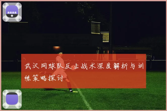 武汉网球队反击战术深度解析与训练策略探讨