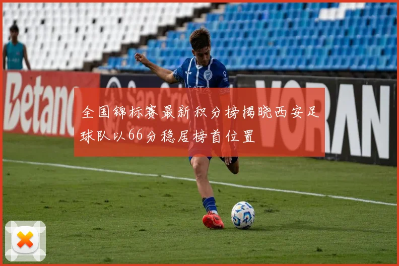 全国锦标赛最新积分榜揭晓西安足球队以66分稳居榜首位置