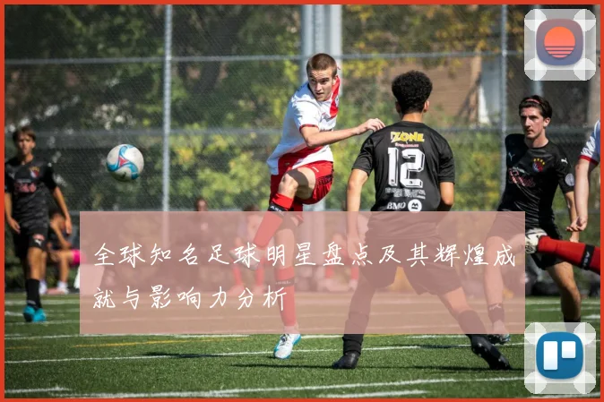 全球知名足球明星盘点及其辉煌成就与影响力分析