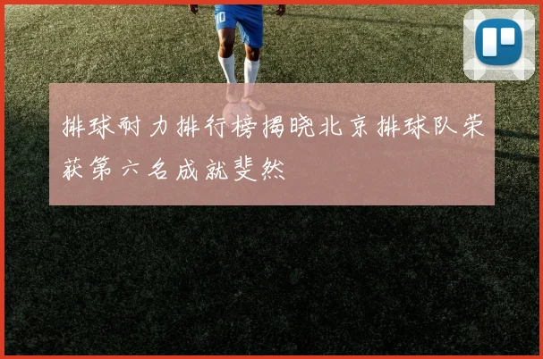 排球耐力排行榜揭晓北京排球队荣获第六名成就斐然