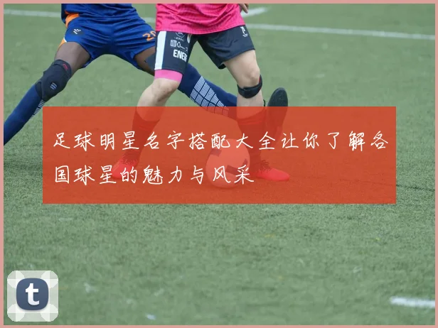 足球明星名字搭配大全让你了解各国球星的魅力与风采