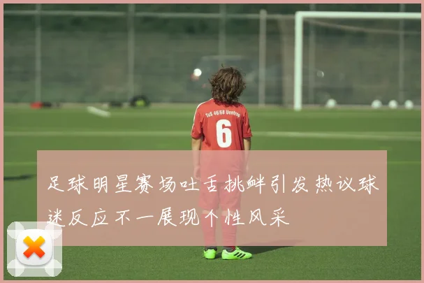 足球明星赛场吐舌挑衅引发热议球迷反应不一展现个性风采