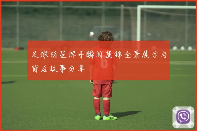 足球明星挥手瞬间集锦全景展示与背后故事分享