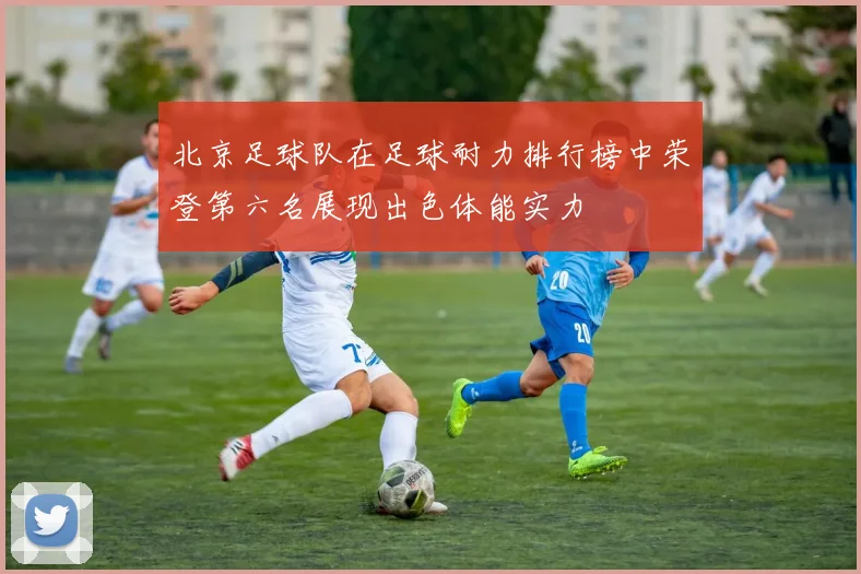 北京足球队在足球耐力排行榜中荣登第六名展现出色体能实力