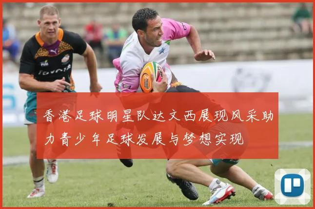 香港足球明星队达文西展现风采助力青少年足球发展与梦想实现
