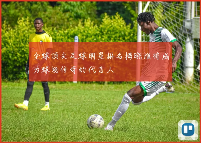 全球顶尖足球明星排名揭晓谁将成为球场传奇的代言人