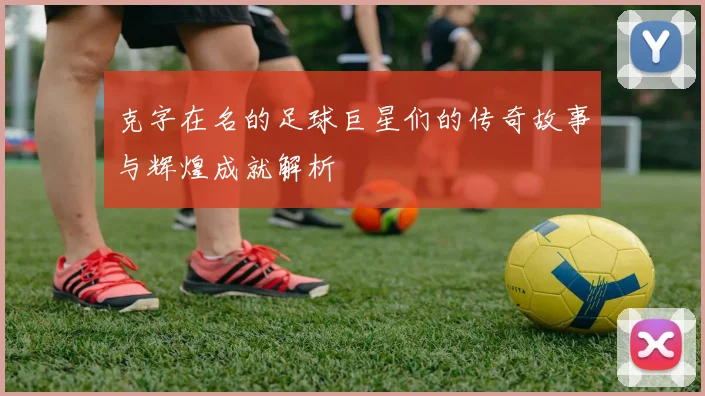 克字在名的足球巨星们的传奇故事与辉煌成就解析