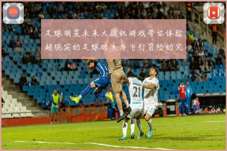 足球明星未来大战机游戏带你体验超现实的足球对决与飞行冒险的完美结合