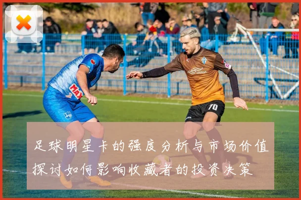 足球明星卡的强度分析与市场价值探讨如何影响收藏者的投资决策