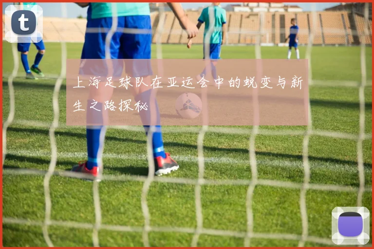 上海足球队在亚运会中的蜕变与新生之路探秘