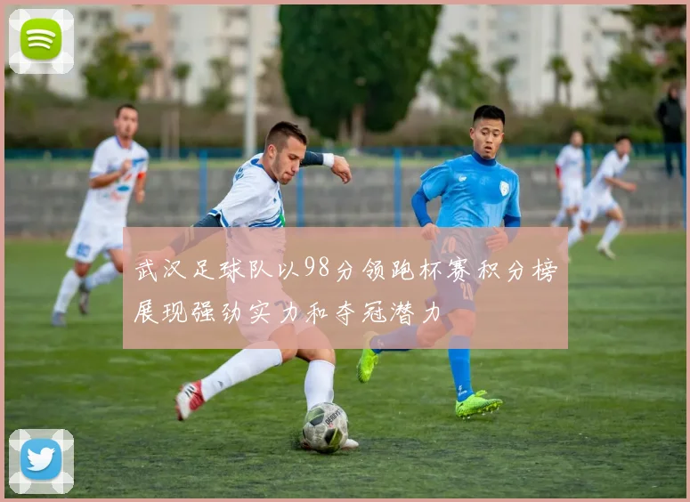 武汉足球队以98分领跑杯赛积分榜展现强劲实力和夺冠潜力