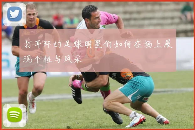 打耳环的足球明星们如何在场上展现个性与风采