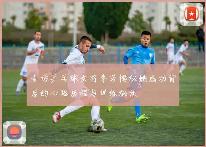 专访乒乓球女将李芳揭秘她成功背后的心路历程与训练秘诀