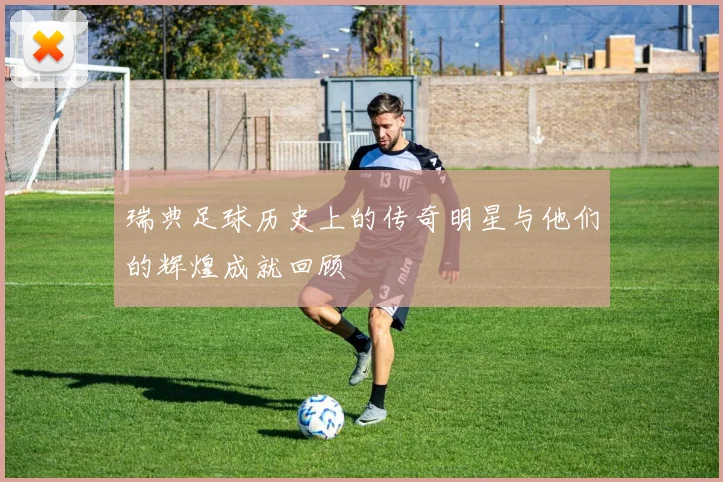 瑞典足球历史上的传奇明星与他们的辉煌成就回顾