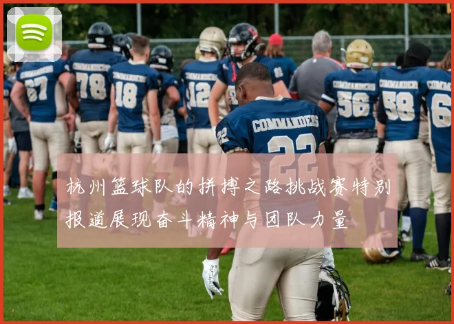 杭州篮球队的拼搏之路挑战赛特别报道展现奋斗精神与团队力量