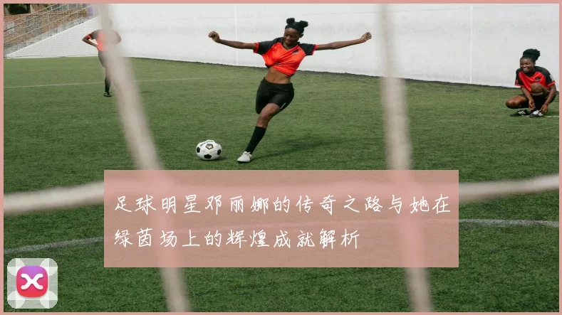 足球明星邓丽娜的传奇之路与她在绿茵场上的辉煌成就解析