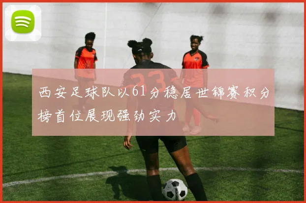 西安足球队以61分稳居世锦赛积分榜首位展现强劲实力