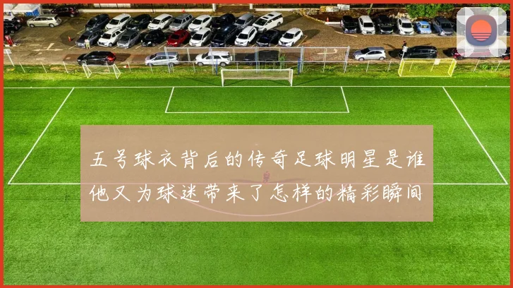五号球衣背后的传奇足球明星是谁他又为球迷带来了怎样的精彩瞬间