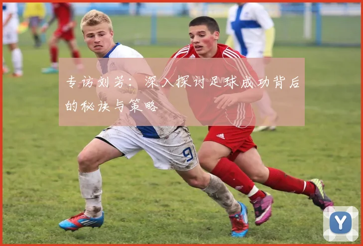 专访刘芳：深入探讨足球成功背后的秘诀与策略