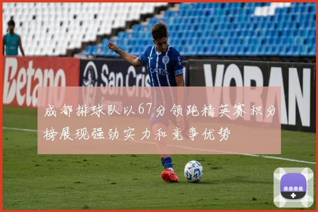 成都排球队以67分领跑精英赛积分榜展现强劲实力和竞争优势