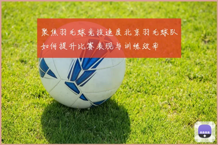 聚焦羽毛球竞技速度北京羽毛球队如何提升比赛表现与训练效率