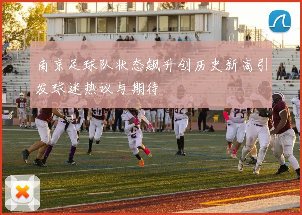 南京足球队状态飙升创历史新高引发球迷热议与期待