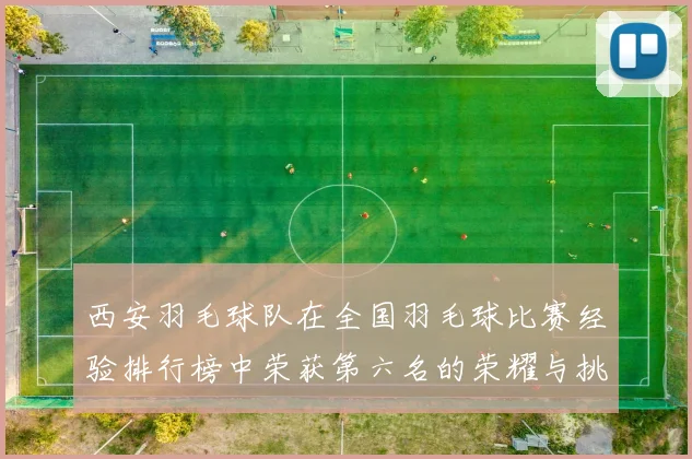 西安羽毛球队在全国羽毛球比赛经验排行榜中荣获第六名的荣耀与挑战