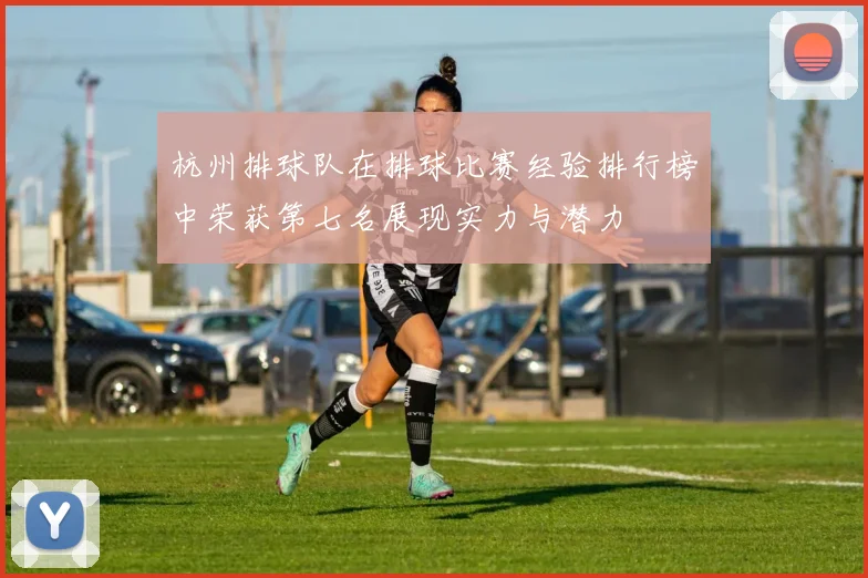 杭州排球队在排球比赛经验排行榜中荣获第七名展现实力与潜力