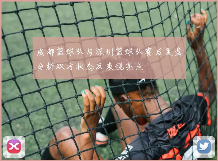 成都篮球队与深圳篮球队赛后复盘分析双方状态及表现亮点
