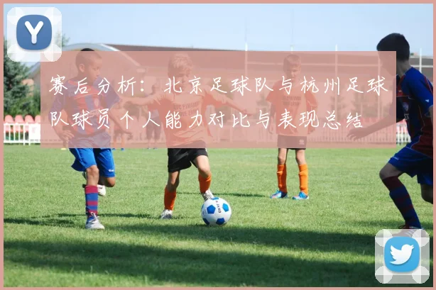 赛后分析：北京足球队与杭州足球队球员个人能力对比与表现总结