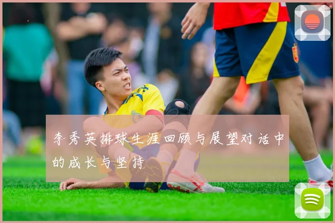 李秀英排球生涯回顾与展望对话中的成长与坚持