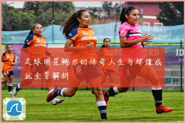 足球明星鲍尔的传奇人生与辉煌成就全景解析