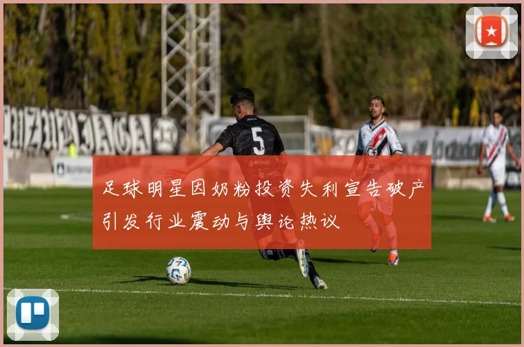 足球明星因奶粉投资失利宣告破产引发行业震动与舆论热议