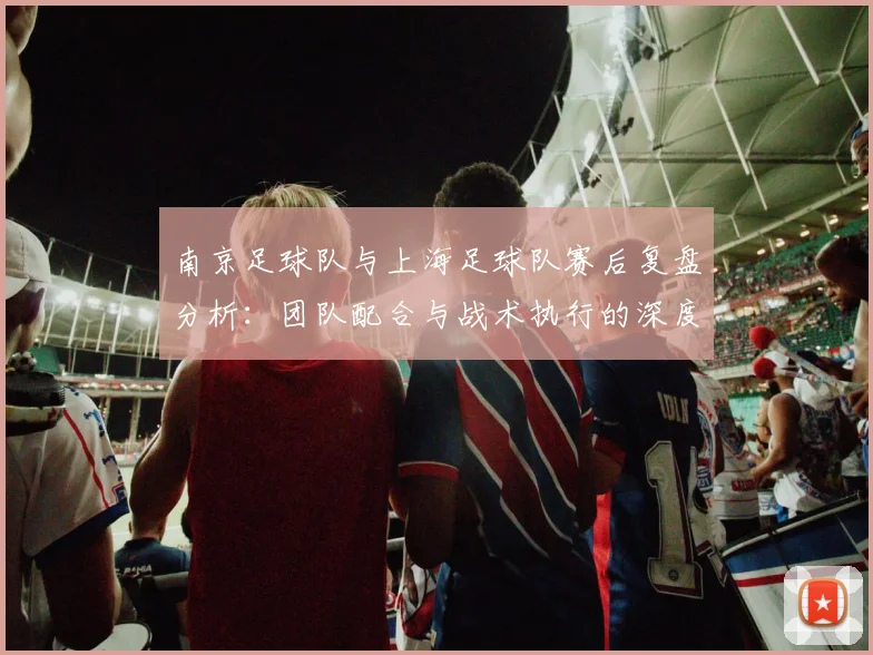 南京足球队与上海足球队赛后复盘分析：团队配合与战术执行的深度探讨